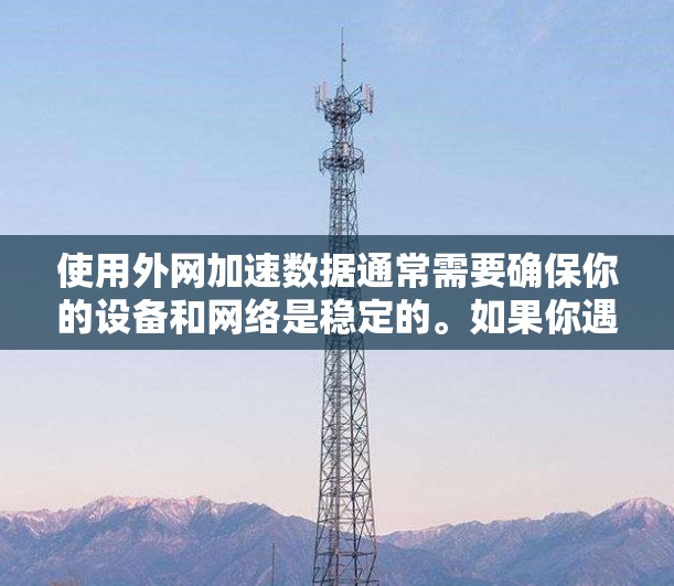 使用外网加速数据通常需要确保你的设备和网络是稳定的。如果你遇到了问题,建议尝试以下步骤 使用外网加速数据通常需要确保你的设备和网络是稳定的。如果你遇到了问题,建议尝试以下步骤