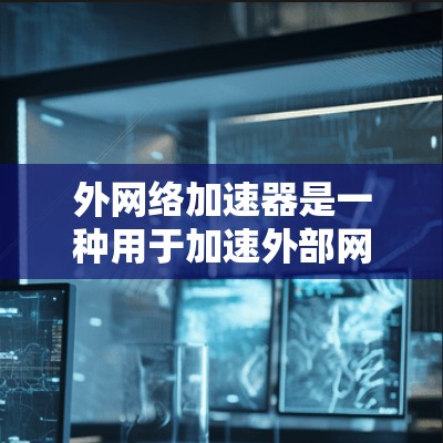 外网络加速器是一种用于加速外部网络资源的工具,通常通过网络加速器来实现,适用于从国内移动设备接入国外网络或访问国内资源的用户。以下是关于外网络加速器的详细分析 外网络加速器是一种用于加速外部网络资源的工具,通常通过网络加速器来实现,适用于从国内移动设备接入国外网络或访问国内资源的用户。以下是关于外网络加速器的详细分析