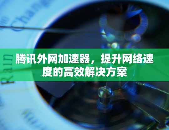 腾讯外网加速器，提升网络速度的高效解决方案