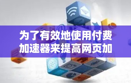 为了有效地使用付费加速器来提高网页加载速度,以下是一个有条理的步骤指南 为了有效地使用付费加速器来提高网页加载速度,以下是一个有条理的步骤指南