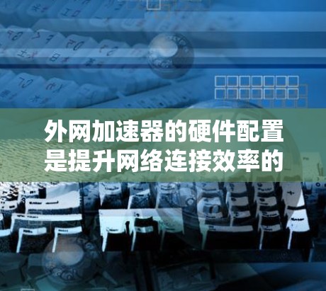外网加速器的硬件配置是提升网络连接效率的关键因素,以下是对硬件部分的详细分析 外网加速器的硬件配置是提升网络连接效率的关键因素,以下是对硬件部分的详细分析