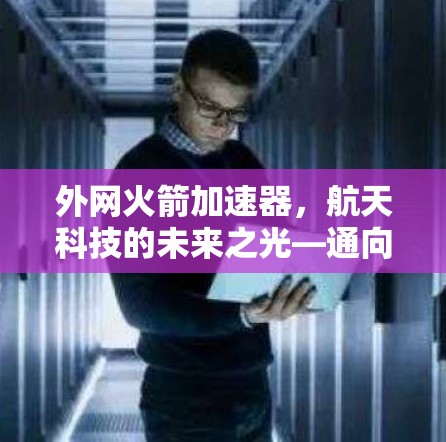外网火箭加速器，航天科技的未来之光—通向更高精度的航天飞行