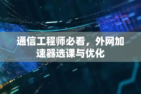 通信工程师必看，外网加速器选课与优化