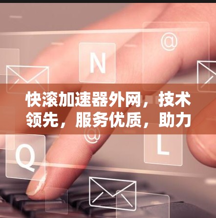 快滚加速器外网,技术领先,服务优质,助力网络加速 快滚加速器外网,技术领先,服务优质,助力网络加速