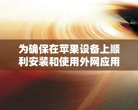 为确保在苹果设备上顺利安装和使用外网应用,以下是一步步的建议 为确保在苹果设备上顺利安装和使用外网应用,以下是一步步的建议