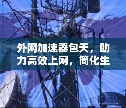 外网加速器包天,助力高效上网,简化生活 外网加速器包天,助力高效上网,简化生活