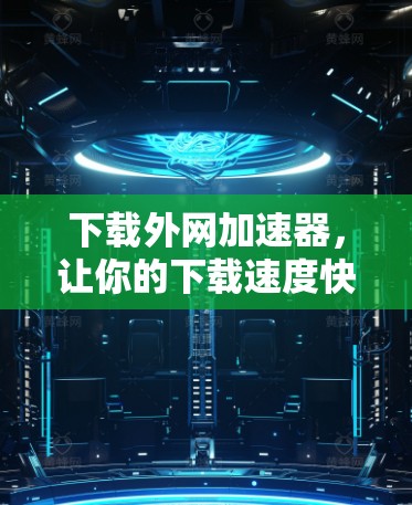下载外网加速器,让你的下载速度快得离谱! 下载外网加速器,让你的下载速度快得离谱!
