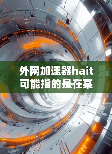 外网加速器hait可能指的是在某些平台或推荐中提到的外网加速器工具,但需要明确一点,这个hait可能是一个网络名或推荐平台的名字,而不是一个具体的工具名称 外网加速器hait可能指的是在某些平台或推荐中提到的外网加速器工具,但需要明确一点,这个hait可能是一个网络名或推荐平台的名字,而不是一个具体的工具名称