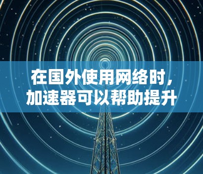 在国外使用网络时,加速器可以帮助提升网速,但需要注意以下几点 在国外使用网络时,加速器可以帮助提升网速,但需要注意以下几点