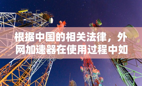 根据中国的相关法律,外网加速器在使用过程中如果违反了相关法律条款,可能会被视为违法。以下是要注意的几点 根据中国的相关法律,外网加速器在使用过程中如果违反了相关法律条款,可能会被视为违法。以下是要注意的几点