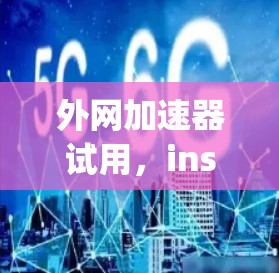 外网加速器试用,instant speed boost for your internet journey 外网加速器试用,instant speed boost for your internet journey