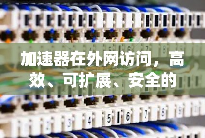 加速器在外网访问,高效、可扩展、安全的技术 breakthrough 加速器在外网访问,高效、可扩展、安全的技术 breakthrough