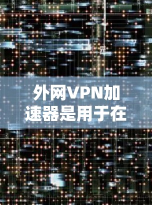 外网VPN加速器是用于在没有外网的情况下快速连接互联网的软件。以下是几个可靠的安全可靠的VPN加速器推荐