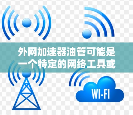 外网加速器油管可能是一个特定的网络工具或硬件模块,具体含义可能取决于上下文。然而,结合常见的网络加速器概念和油管的含义,可以推测以下几种可能 外网加速器油管可能是一个特定的网络工具或硬件模块,具体含义可能取决于上下文。然而,结合常见的网络加速器概念和油管的含义,可以推测以下几种可能