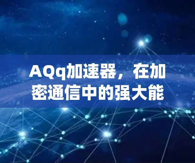 AQq加速器,在加密通信中的强大能力 AQq加速器,在加密通信中的强大能力