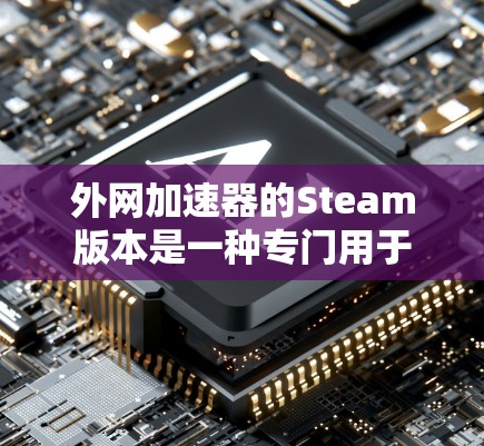 外网加速器的Steam版本是一种专门用于加速外部网络连接的工具,通常用于提高网页浏览速度或下载速度。以下是关于Steam加速器的一些基本信息 外网加速器的Steam版本是一种专门用于加速外部网络连接的工具,通常用于提高网页浏览速度或下载速度。以下是关于Steam加速器的一些基本信息