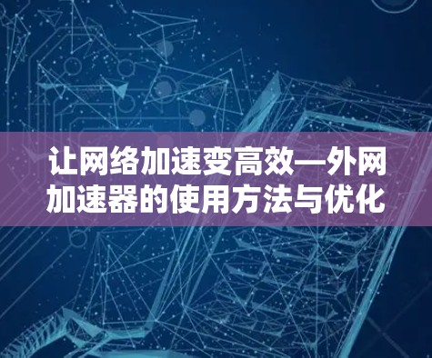 让网络加速变高效—外网加速器的使用方法与优化技巧 让网络加速变高效—外网加速器的使用方法与优化技巧