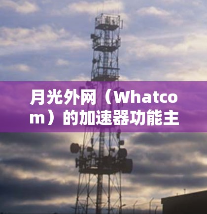 月光外网(Whatcom)的加速器功能主要集中在提供网络加速服务,以提升用户在网络环境中的体验。以下是关于月光外网加速器的详细信息 月光外网(Whatcom)的加速器功能主要集中在提供网络加速服务,以提升用户在网络环境中的体验。以下是关于月光外网加速器的详细信息