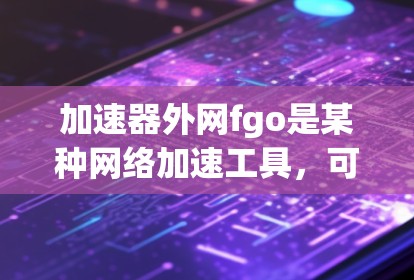 加速器外网fgo是某种网络加速工具，可能指的是一种专为处理网络加速功能而设计的设备或软件。以下是一些可能的解释和建议