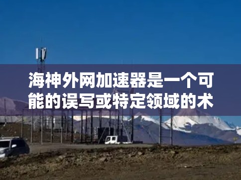 海神外网加速器是一个可能的误写或特定领域的术语。以下是对该问题的详细解答