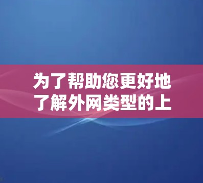 为了帮助您更好地了解外网类型的上网加速器，以下是一些结构化的总结和信息收集建议