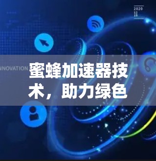 蜜蜂加速器技术,助力绿色能源革命的创新解决方案 蜜蜂加速器技术,助力绿色能源革命的创新解决方案
