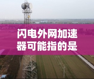 闪电外网加速器可能指的是 闪电通信网络加速服务（WPS）这是由 闪电通信（WeChat通信）提供的一种网络加速功能，旨在提升用户在微信、QQ等应用中的网络传输速度