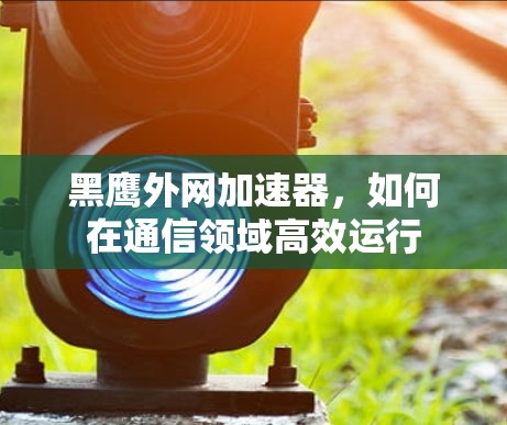 黑鹰外网加速器,如何在通信领域高效运行 黑鹰外网加速器,如何在通信领域高效运行