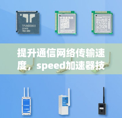 提升通信网络传输速度,speed加速器技术的创新应用 提升通信网络传输速度,speed加速器技术的创新应用