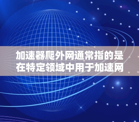 加速器爬外网通常指的是在特定领域中用于加速网络或提升性能的技术或工具。具体含义可能因上下文而异,以下是一些可能的解释 加速器爬外网通常指的是在特定领域中用于加速网络或提升性能的技术或工具。具体含义可能因上下文而异,以下是一些可能的解释