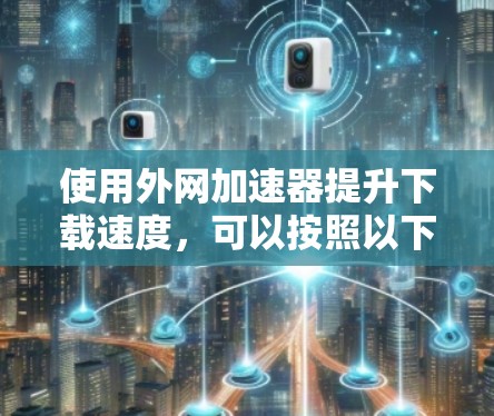 使用外网加速器提升下载速度,可以按照以下步骤进行 使用外网加速器提升下载速度,可以按照以下步骤进行