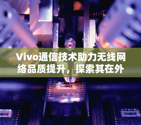 Vivo通信技术助力无线网络品质提升,探索其在外网加速器领域的创新 Vivo通信技术助力无线网络品质提升,探索其在外网加速器领域的创新