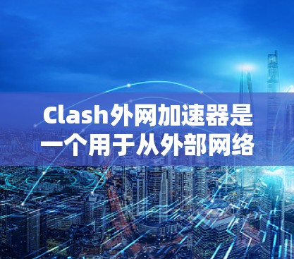 Clash外网加速器是一个用于从外部网络访问互联网的工具，专为香港、澳门和新加坡提供网络连接，以避免本地网络的限制和延迟。以下是详细的步骤和功能说明