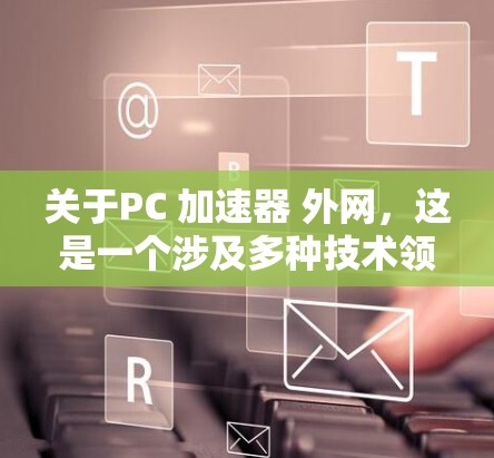 关于PC 加速器 外网,这是一个涉及多种技术领域的话题,包括计算机加速器、网络加速技术以及如何在使用外网时提升电脑性能的建议。以下是关于这一主题的详细解答 关于PC 加速器 外网,这是一个涉及多种技术领域的话题,包括计算机加速器、网络加速技术以及如何在使用外网时提升电脑性能的建议。以下是关于这一主题的详细解答