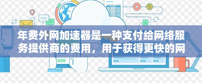年费外网加速器是一种支付给网络服务提供商的费用，用于获得更快的网络连接。以下是详细的步骤