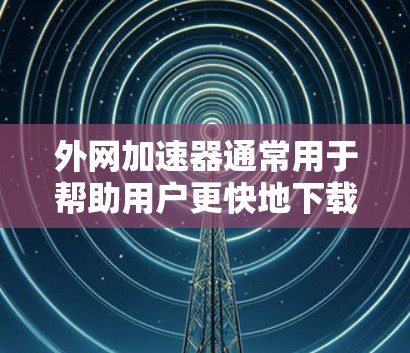 外网加速器通常用于帮助用户更快地下载或加载文件，但需要谨慎使用，避免存在安全隐患。以下是一些关于外网加速器稳定性的常见问题及解决方案