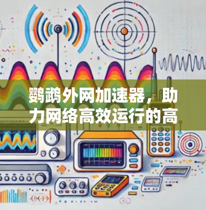 鹦鹉外网加速器,助力网络高效运行的高效选择 鹦鹉外网加速器,助力网络高效运行的高效选择