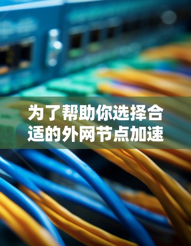 为了帮助你选择合适的外网节点加速器,我整理了以下步骤 为了帮助你选择合适的外网节点加速器,我整理了以下步骤