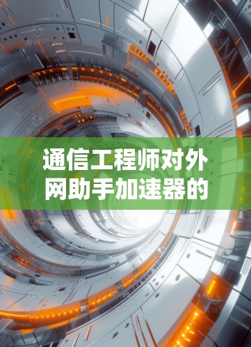通信工程师对外网助手加速器的使用与优化分析 通信工程师对外网助手加速器的使用与优化分析