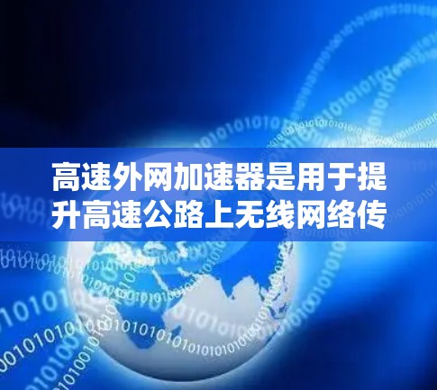 高速外网加速器是用于提升高速公路上无线网络传输速度的设备,具体包括无线加速器、光纤加速器、无线+光纤加速器等多种类型。以下是关于高速外网加速器的详细总结 高速外网加速器是用于提升高速公路上无线网络传输速度的设备,具体包括无线加速器、光纤加速器、无线+光纤加速器等多种类型。以下是关于高速外网加速器的详细总结