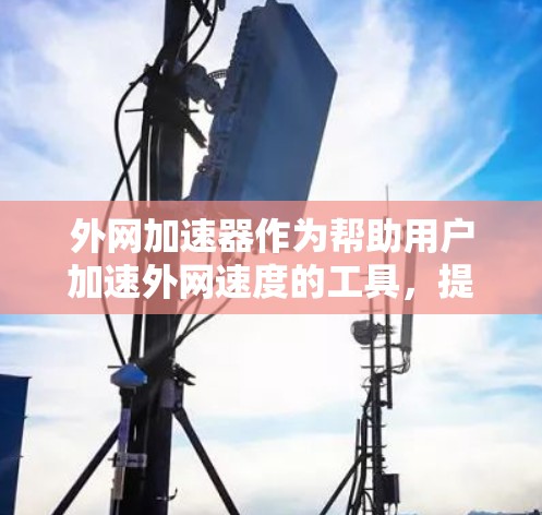 外网加速器作为帮助用户加速外网速度的工具,提供了多样化的功能和选择。以下是几个值得推荐的外网加速器,并结合它们的特点和用户需求,提供一个全面的指南 外网加速器作为帮助用户加速外网速度的工具,提供了多样化的功能和选择。以下是几个值得推荐的外网加速器,并结合它们的特点和用户需求,提供一个全面的指南