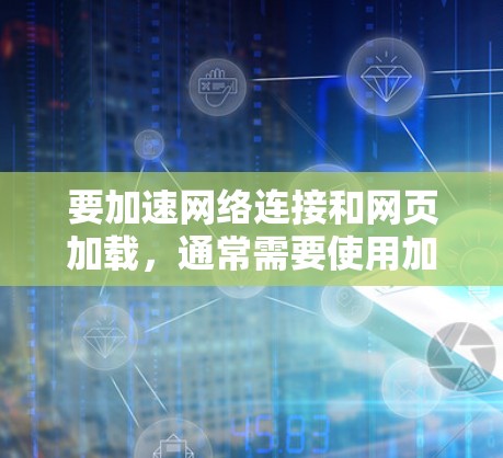 要加速网络连接和网页加载,通常需要使用加速器或网络工具。以下是一些常见的加速器和安装步骤,适用于大多数网络加速软件 要加速网络连接和网页加载,通常需要使用加速器或网络工具。以下是一些常见的加速器和安装步骤,适用于大多数网络加速软件