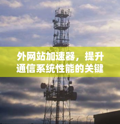 外网站加速器，提升通信系统性能的关键工具