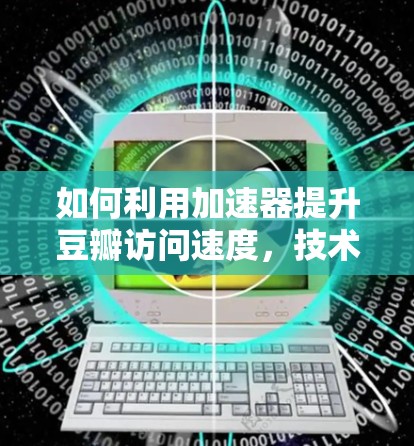 如何利用加速器提升豆瓣访问速度,技术与实践的平衡 如何利用加速器提升豆瓣访问速度,技术与实践的平衡