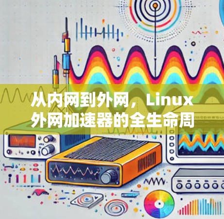 从内网到外网,Linux外网加速器的全生命周期分析 从内网到外网,Linux外网加速器的全生命周期分析