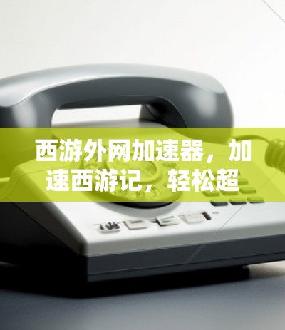 西游外网加速器，加速西游记，轻松超高清