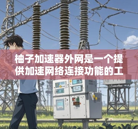 柚子加速器外网是一个提供加速网络连接功能的工具或服务,旨在提升网络连接的性能和稳定性。以下是一些关键信息和步骤,帮助您更好地使用柚子加速器 柚子加速器外网是一个提供加速网络连接功能的工具或服务,旨在提升网络连接的性能和稳定性。以下是一些关键信息和步骤,帮助您更好地使用柚子加速器