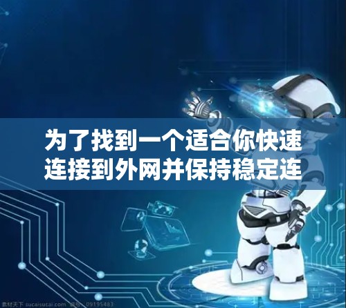 为了找到一个适合你快速连接到外网并保持稳定连接的外网加速器,以下是一些推荐的选择,结合了可靠性和功能的考虑 为了找到一个适合你快速连接到外网并保持稳定连接的外网加速器,以下是一些推荐的选择,结合了可靠性和功能的考虑