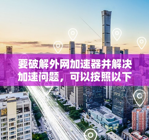 要破解外网加速器并解决加速问题，可以按照以下步骤进行
