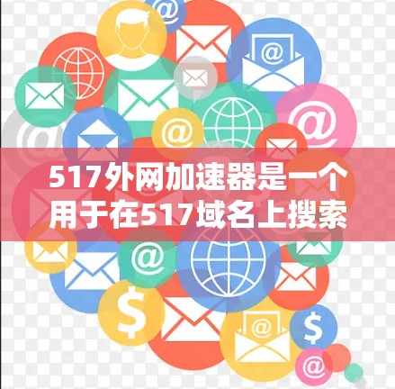 517外网加速器是一个用于在517域名上搜索和下载网站的工具。以下是关于如何使用517外网加速器的步骤说明 517外网加速器是一个用于在517域名上搜索和下载网站的工具。以下是关于如何使用517外网加速器的步骤说明